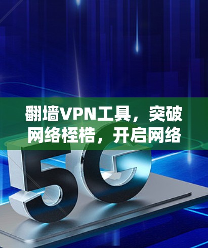 翻墙VPN工具,突破网络桎梏,开启网络自由新纪元 翻墙VPN工具,突破网络桎梏,开启网络自由新纪元