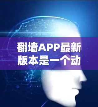 翻墙APP最新版本是一个动态变化的领域,因此建议通过官方发布或可靠的网站获取最新的信息。以下是一些推荐的翻墙软件及其特点
