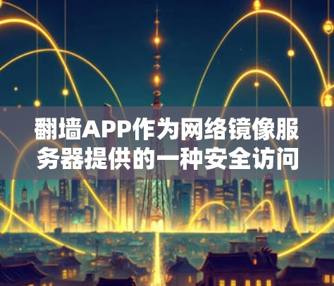 翻墙APP作为网络镜像服务器提供的一种安全访问方式，因其无需依赖本地网络而广受欢迎。性能评测是评估其效率的重要指标，以下是对翻墙APP性能的详细分析