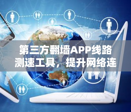 第三方翻墙APP线路测速工具，提升网络连接效率的必备神器