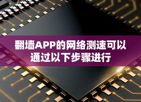 翻墙APP的网络测速可以通过以下步骤进行 翻墙APP的网络测速可以通过以下步骤进行
