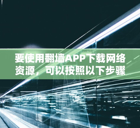 要使用翻墙APP下载网络资源，可以按照以下步骤进行