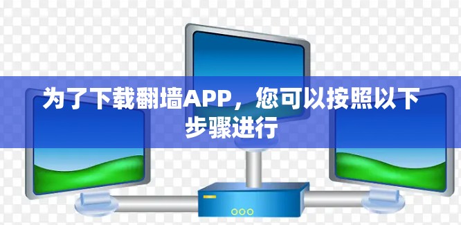 为了下载翻墙APP，您可以按照以下步骤进行