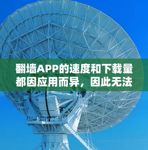 翻墙APP的速度和下载量都因应用而异，因此无法一概而论。以下是一些常见的翻墙APP及其速度情况，供参考