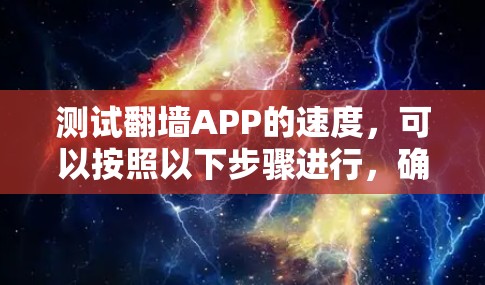 测试翻墙APP的速度，可以按照以下步骤进行，确保每个步骤清晰明了