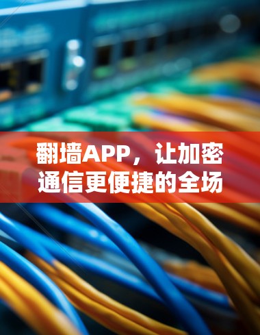 翻墙APP，让加密通信更便捷的全场景解决方案