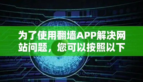 为了使用翻墙APP解决网站问题,您可以按照以下步骤操作 为了使用翻墙APP解决网站问题,您可以按照以下步骤操作