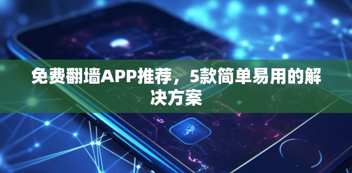 免费翻墙APP推荐,5款简单易用的解决方案 免费翻墙APP推荐,5款简单易用的解决方案
